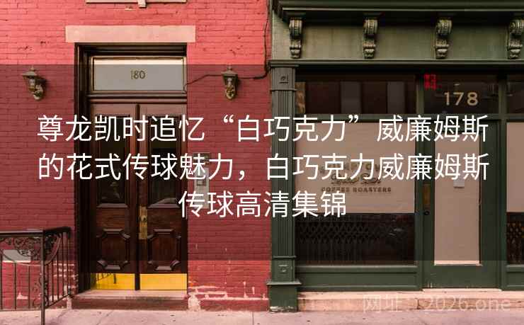 尊龙凯时追忆“白巧克力”威廉姆斯的花式传球魅力,白巧克力威廉姆斯传球高清集锦 尊龙凯时追忆“白巧克力”威廉姆斯的花式传球魅力,白巧克力威廉姆斯传球高清集锦