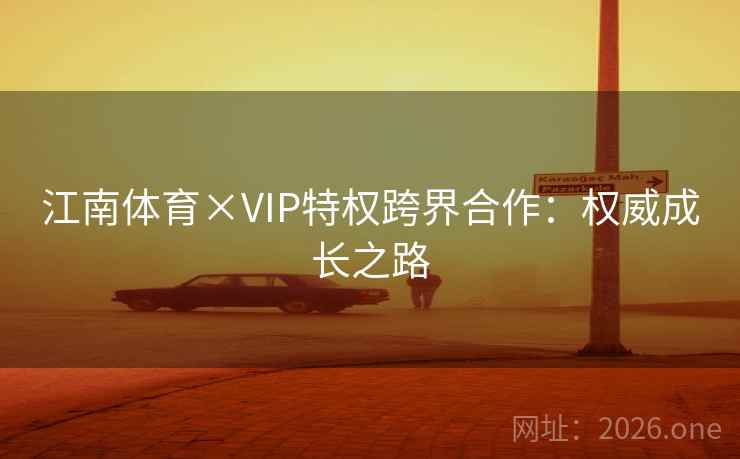江南体育×VIP特权跨界合作：权威成长之路