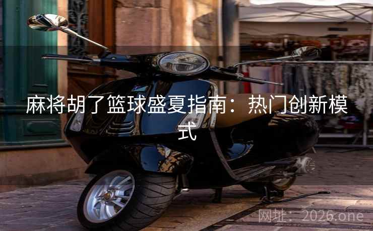 麻将胡了篮球盛夏指南：热门创新模式