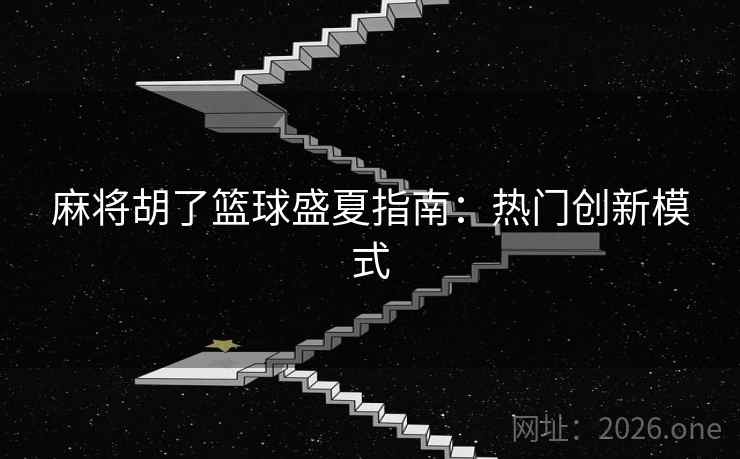 麻将胡了篮球盛夏指南：热门创新模式