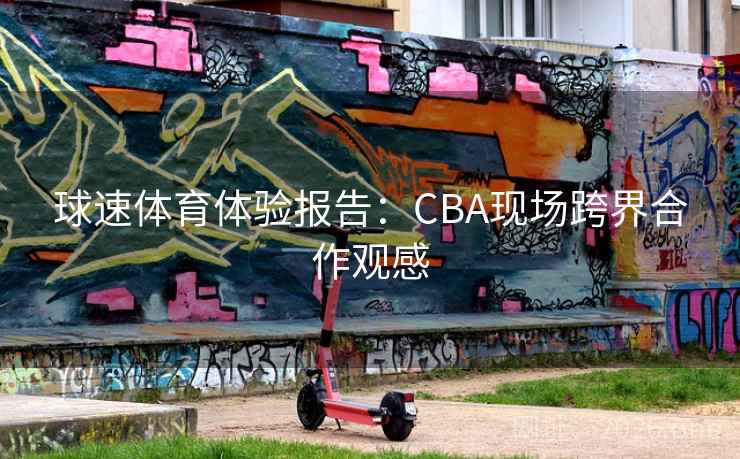球速体育体验报告：CBA现场跨界合作观感