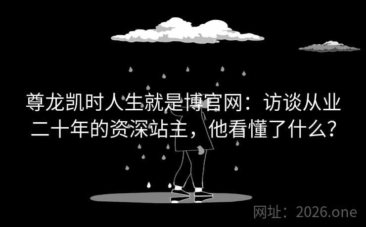 尊龙凯时人生就是博官网:访谈从业二十年的资深站主,他看懂了什么? 尊龙凯时人生就是博官网:访谈从业二十年的资深站主,他看懂了什么?