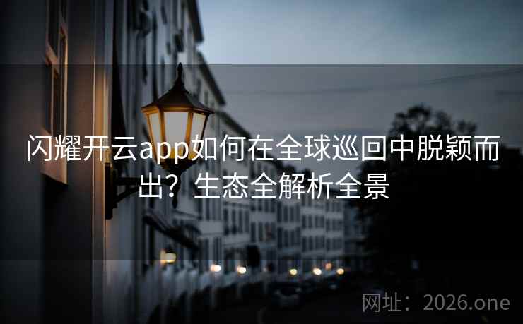 闪耀开云app如何在全球巡回中脱颖而出？生态全解析全景