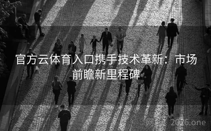 官方云体育入口携手技术革新:市场前瞻新里程碑 官方云体育入口携手技术革新:市场前瞻新里程碑