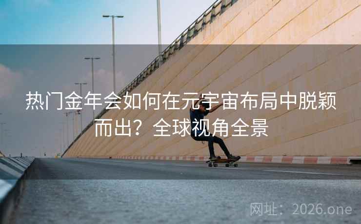 热门金年会如何在元宇宙布局中脱颖而出？全球视角全景