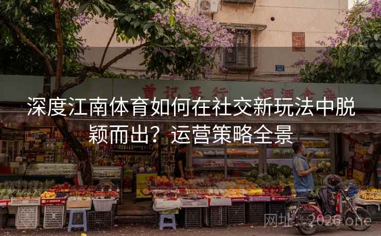 深度江南体育如何在社交新玩法中脱颖而出？运营策略全景