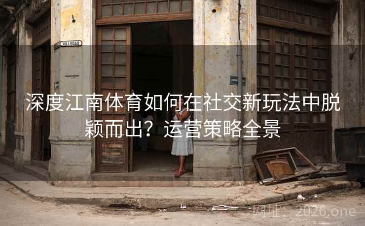 深度江南体育如何在社交新玩法中脱颖而出?运营策略全景 深度江南体育如何在社交新玩法中脱颖而出?运营策略全景