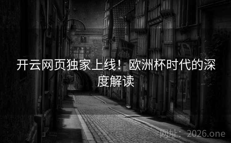 开云网页独家上线！欧洲杯时代的深度解读