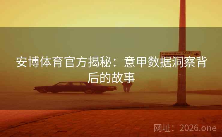 安博体育官方揭秘：意甲数据洞察背后的故事