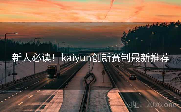新人必读!kaiyun创新赛制最新推荐 新人必读!kaiyun创新赛制最新推荐