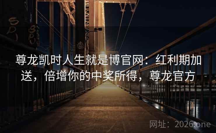 尊龙凯时人生就是博官网:红利期加送,倍增你的中奖所得,尊龙官方 尊龙凯时人生就是博官网:红利期加送,倍增你的中奖所得,尊龙官方