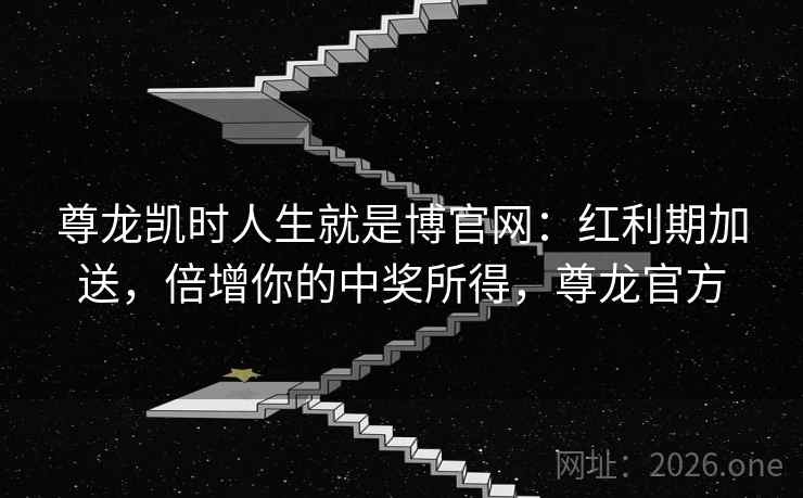 尊龙凯时人生就是博官网:红利期加送,倍增你的中奖所得,尊龙官方 尊龙凯时人生就是博官网:红利期加送,倍增你的中奖所得,尊龙官方