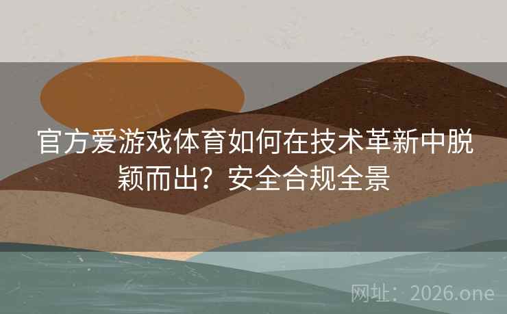官方爱游戏体育如何在技术革新中脱颖而出？安全合规全景