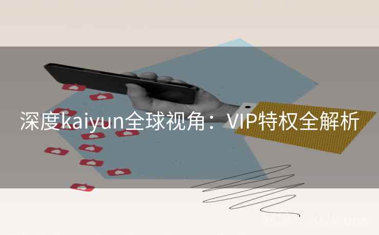 深度kaiyun全球视角:VIP特权全解析 深度kaiyun全球视角:VIP特权全解析