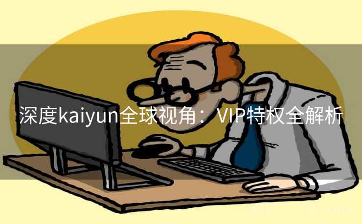 深度kaiyun全球视角：VIP特权全解析