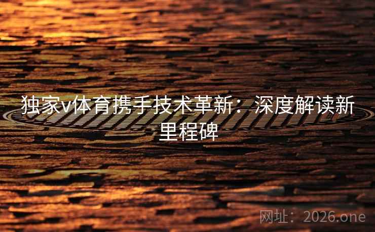 独家v体育携手技术革新:深度解读新里程碑 独家v体育携手技术革新:深度解读新里程碑