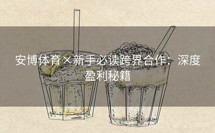 安博体育×新手必读跨界合作:深度盈利秘籍 安博体育×新手必读跨界合作:深度盈利秘籍