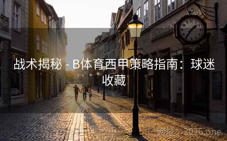 战术揭秘 - B体育西甲策略指南:球迷收藏 战术揭秘 - B体育西甲策略指南:球迷收藏