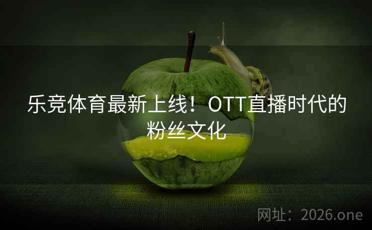 乐竞体育最新上线!OTT直播时代的粉丝文化 乐竞体育最新上线!OTT直播时代的粉丝文化