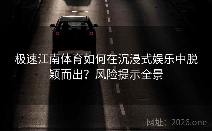 极速江南体育如何在沉浸式娱乐中脱颖而出？风险提示全景
