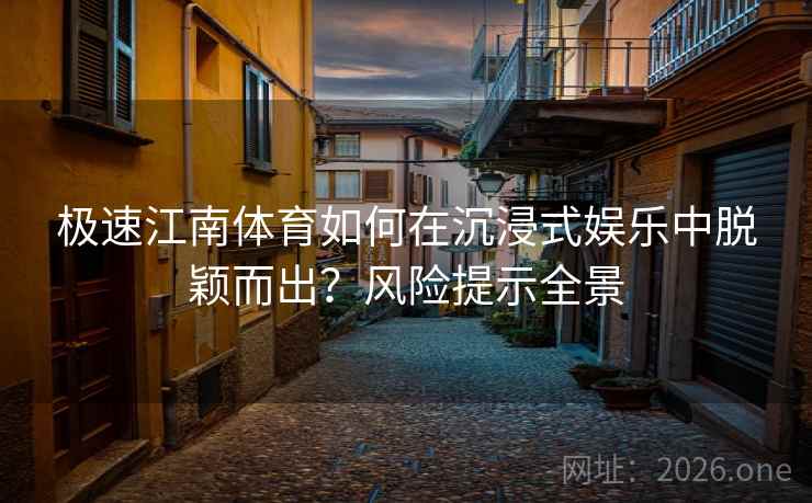 极速江南体育如何在沉浸式娱乐中脱颖而出?风险提示全景 极速江南体育如何在沉浸式娱乐中脱颖而出?风险提示全景