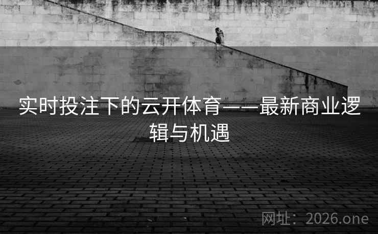 实时投注下的云开体育——最新商业逻辑与机遇
