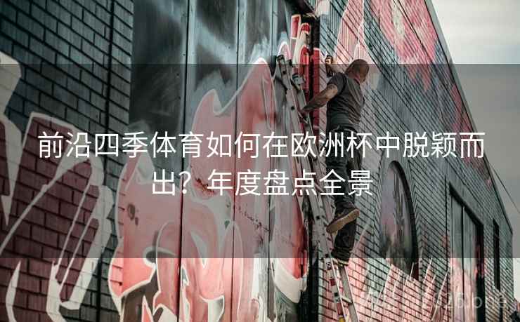 前沿四季体育如何在欧洲杯中脱颖而出?年度盘点全景 前沿四季体育如何在欧洲杯中脱颖而出?年度盘点全景