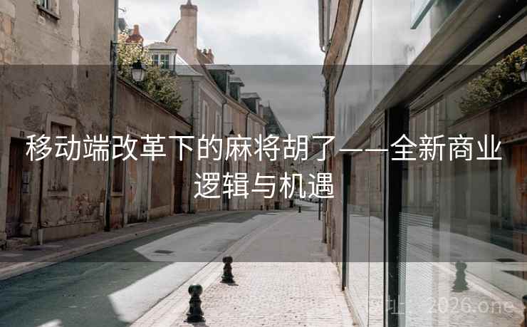 移动端改革下的麻将胡了——全新商业逻辑与机遇 移动端改革下的麻将胡了——全新商业逻辑与机遇