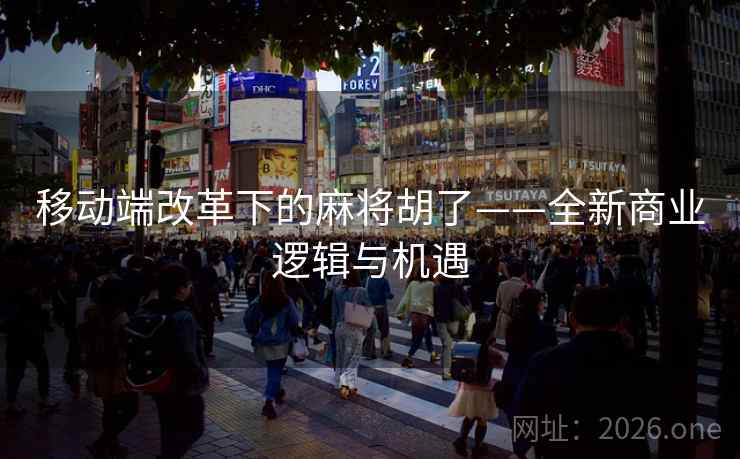 移动端改革下的麻将胡了——全新商业逻辑与机遇 移动端改革下的麻将胡了——全新商业逻辑与机遇