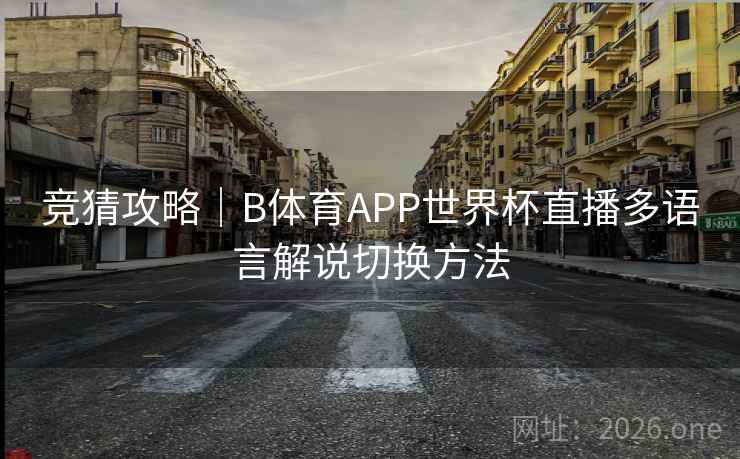 竞猜攻略|B体育APP世界杯直播多语言解说切换方法 竞猜攻略|B体育APP世界杯直播多语言解说切换方法
