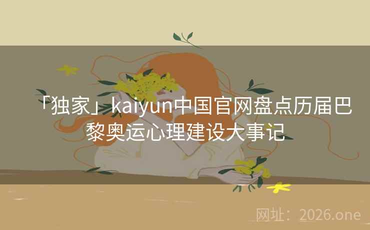 「独家」kaiyun中国官网盘点历届巴黎奥运心理建设大事记