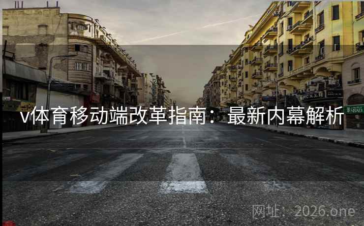 v体育移动端改革指南:最新内幕解析 v体育移动端改革指南:最新内幕解析