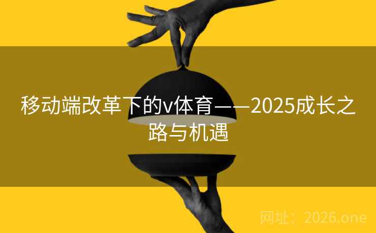 移动端改革下的v体育——2025成长之路与机遇 移动端改革下的v体育——2025成长之路与机遇