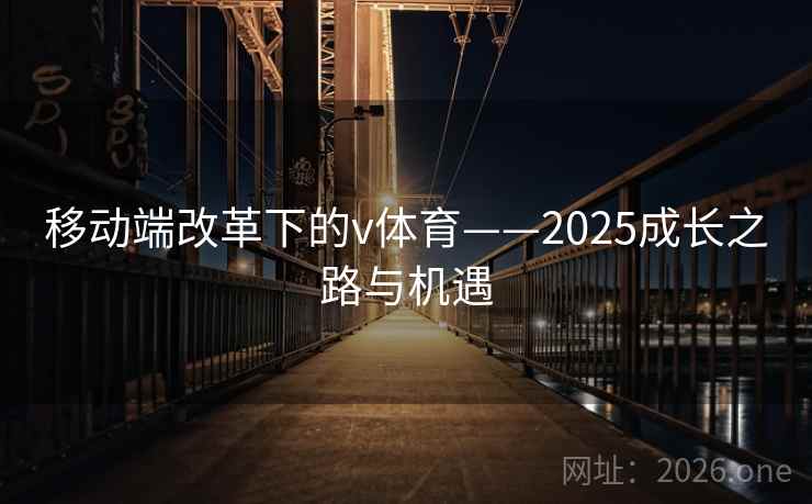 移动端改革下的v体育——2025成长之路与机遇 移动端改革下的v体育——2025成长之路与机遇