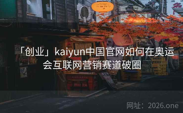 「创业」kaiyun中国官网如何在奥运会互联网营销赛道破圈 「创业」kaiyun中国官网如何在奥运会互联网营销赛道破圈
