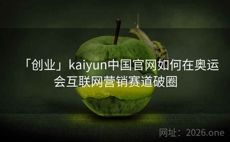 「创业」kaiyun中国官网如何在奥运会互联网营销赛道破圈 「创业」kaiyun中国官网如何在奥运会互联网营销赛道破圈
