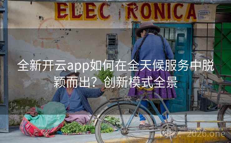 全新开云app如何在全天候服务中脱颖而出?创新模式全景 全新开云app如何在全天候服务中脱颖而出?创新模式全景