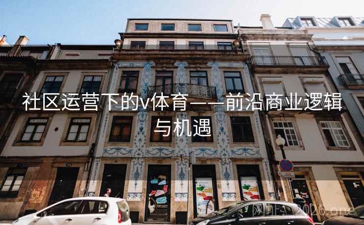 社区运营下的v体育——前沿商业逻辑与机遇 社区运营下的v体育——前沿商业逻辑与机遇
