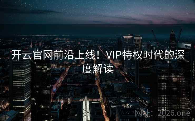 开云官网前沿上线！VIP特权时代的深度解读