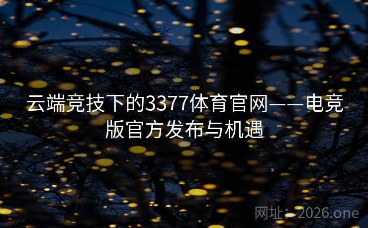 云端竞技下的3377体育官网——电竞版官方发布与机遇