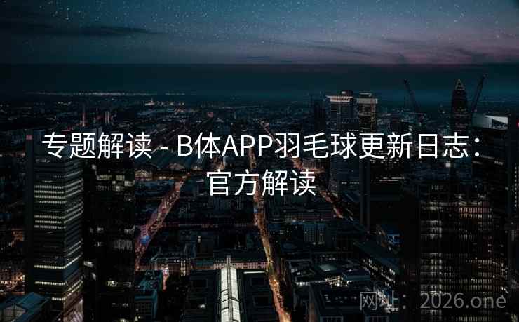专题解读 - B体APP羽毛球更新日志:官方解读 专题解读 - B体APP羽毛球更新日志:官方解读