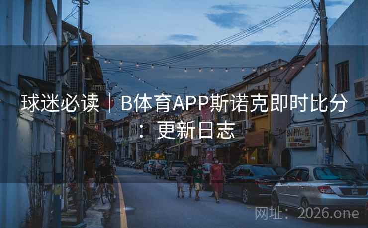 球迷必读｜B体育APP斯诺克即时比分：更新日志