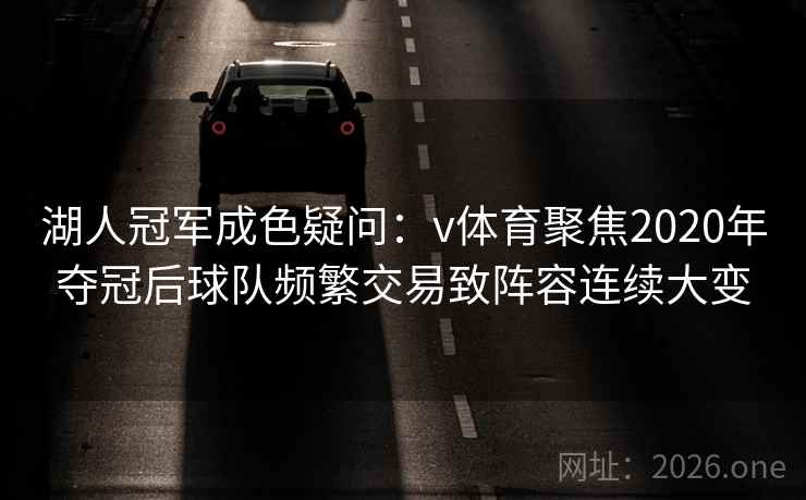湖人冠军成色疑问:v体育聚焦2020年夺冠后球队频繁交易致阵容连续大变 湖人冠军成色疑问:v体育聚焦2020年夺冠后球队频繁交易致阵容连续大变