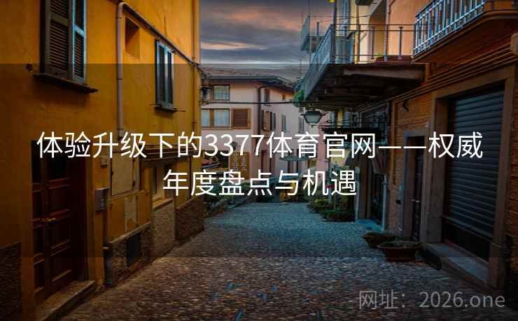 体验升级下的3377体育官网——权威年度盘点与机遇