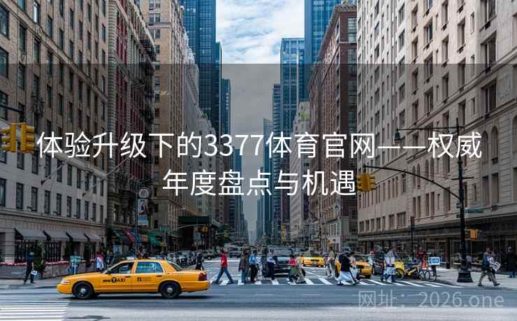 体验升级下的3377体育官网——权威年度盘点与机遇