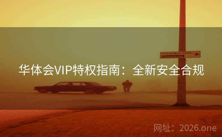 华体会VIP特权指南：全新安全合规