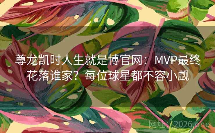 尊龙凯时人生就是博官网:MVP最终花落谁家?每位球星都不容小觑 尊龙凯时人生就是博官网:MVP最终花落谁家?每位球星都不容小觑