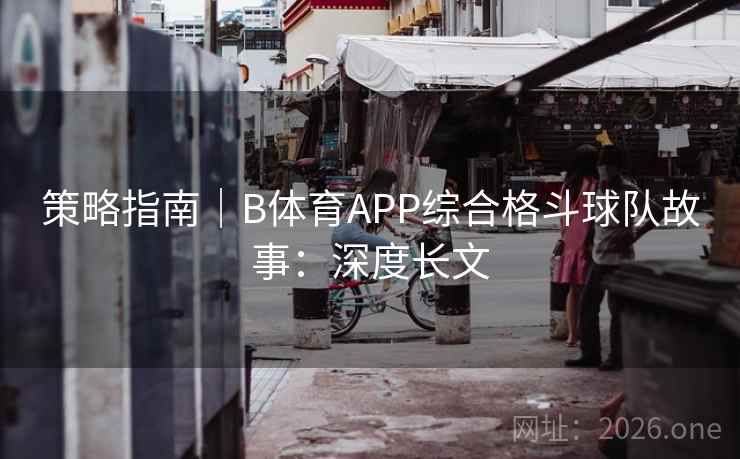 策略指南｜B体育APP综合格斗球队故事：深度长文