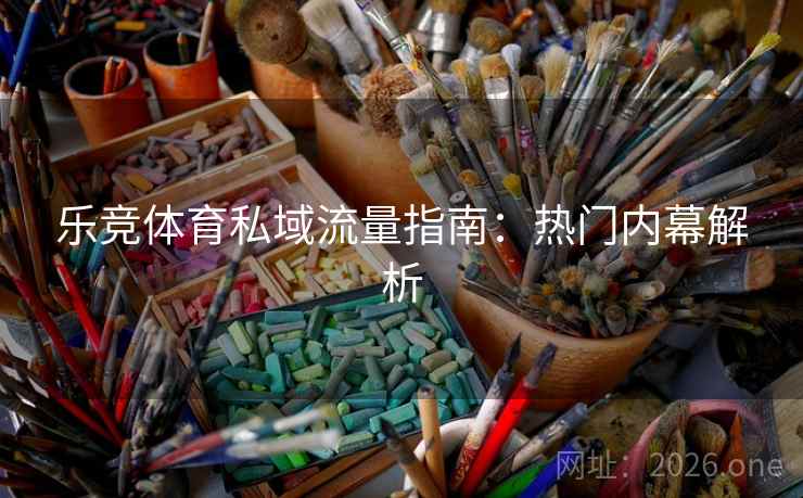 乐竞体育私域流量指南：热门内幕解析
