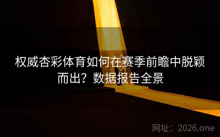 权威杏彩体育如何在赛季前瞻中脱颖而出?数据报告全景 权威杏彩体育如何在赛季前瞻中脱颖而出?数据报告全景